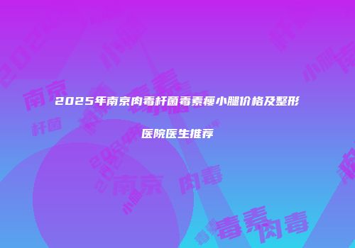 2025年南京肉毒杆菌毒素瘦小腿价格及整形医院医生推荐