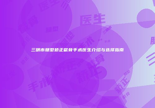 三明市腿型矫正截骨手术医生介绍与选择指南