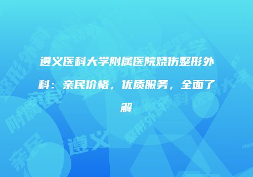 遵义医科大学附属医院烧伤整形外科：亲民价格，优质服务，全面了解