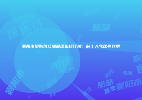 襄阳市脂肪填充脸部医生排行榜：前十人气医师详解