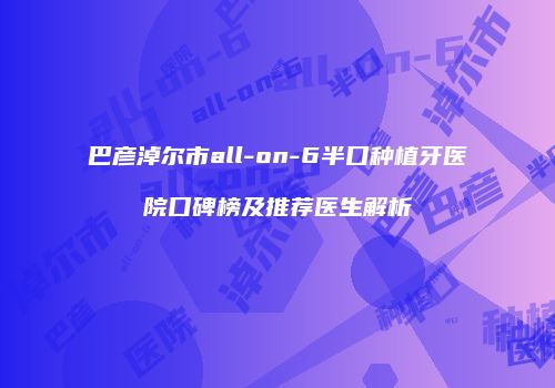 巴彦淖尔市all-on-6半口种植牙医院口碑榜及推荐医生解析