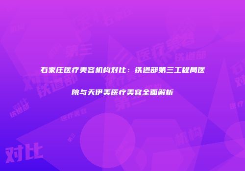 石家庄医疗美容机构对比：铁道部第三工程局医院与天伊美医疗美容全面解析