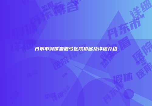 丹东市假体垫眉弓医院排名及详细介绍