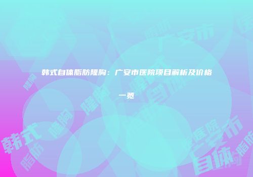 韩式自体脂肪隆胸：广安市医院项目解析及价格一览