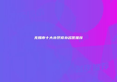 无锡市十大补牙修补名医推荐