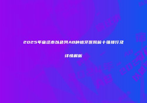 2025年宿迁市以色列AB种植牙医院前十强排行及详情解析