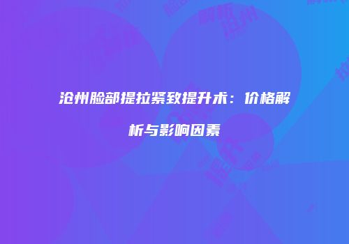 沧州脸部提拉紧致提升术：价格解析与影响因素
