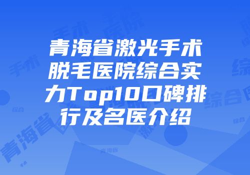 青海省激光手术脱毛医院综合实力Top10口碑排行及名医介绍