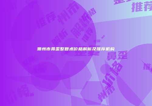 潮州市鼻歪整复术价格解析及推荐机构