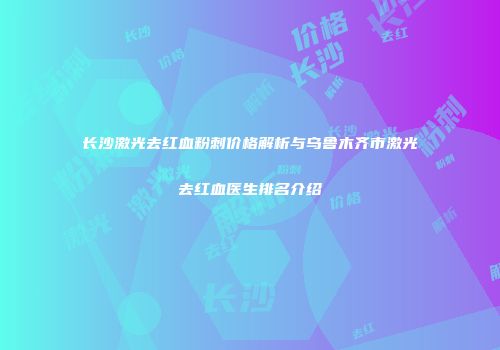 长沙激光去红血粉刺价格解析与乌鲁木齐市激光去红血医生排名介绍