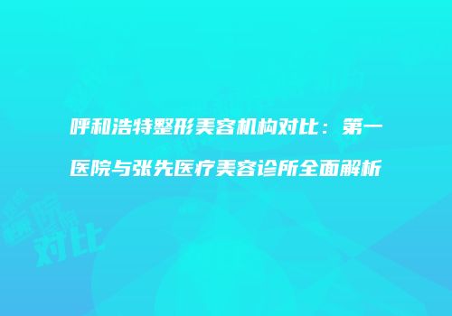 呼和浩特整形美容机构对比：第一医院与张先医疗美容诊所全面解析
