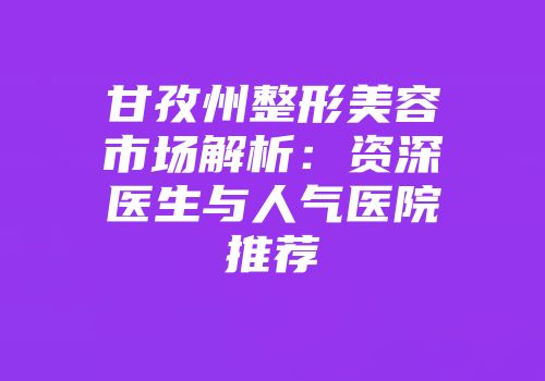 甘孜州整形美容市场解析：资深医生与人气医院推荐