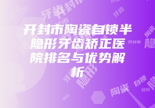 开封市陶瓷自锁半隐形牙齿矫正医院排名与优势解析
