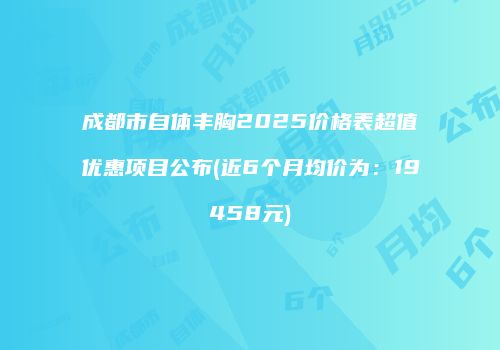 成都市自体丰胸2025价格表超值优惠项目公布(近6个月均价为：19458元)
