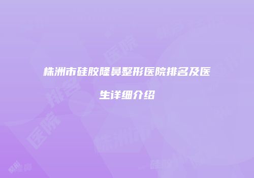 株洲市硅胶隆鼻整形医院排名及医生详细介绍