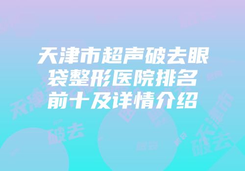天津市超声破去眼袋整形医院排名前十及详情介绍
