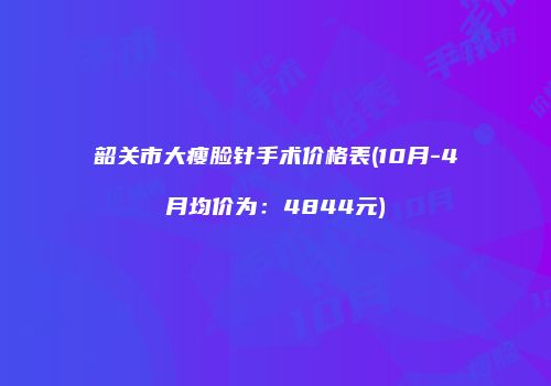 韶关市大瘦脸针手术价格表(10月-4月均价为：4844元)