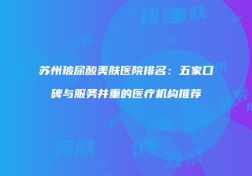 苏州玻尿酸美肤医院排名：五家口碑与服务并重的医疗机构推荐