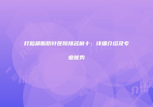 打脸部脂肪针医院排名前十：详细介绍及专业优势
