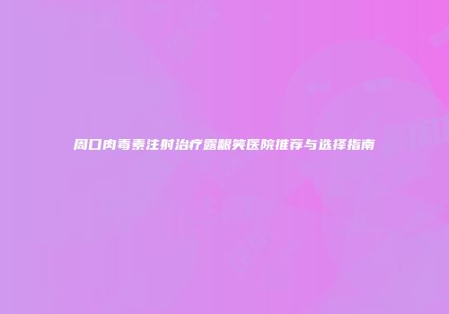 周口肉毒素注射治疗露龈笑医院推荐与选择指南