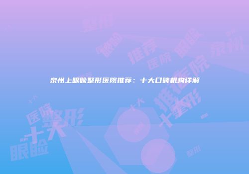 泉州上眼睑整形医院推荐：十大口碑机构详解