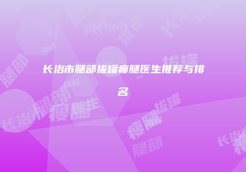 长治市腿部拔罐瘦腿医生推荐与排名