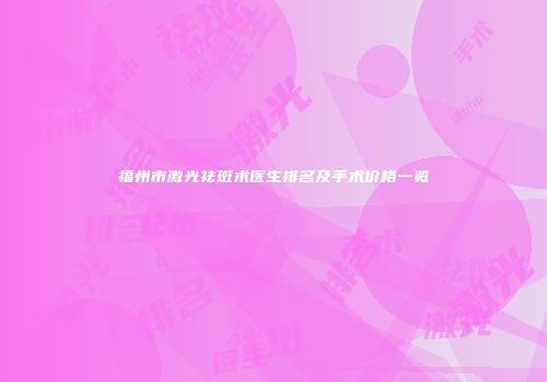 福州市激光祛斑术医生排名及手术价格一览
