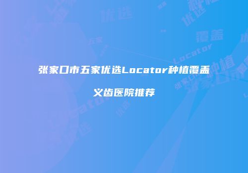 张家口市五家优选Locator种植覆盖义齿医院推荐