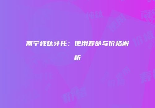 南宁纯钛牙托：使用寿命与价格解析