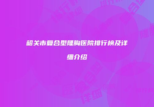 韶关市复合型隆胸医院排行榜及详细介绍