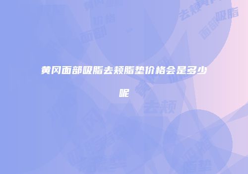 黄冈面部吸脂去颊脂垫价格会是多少呢