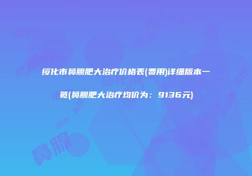 绥化市鼻腺肥大治疗价格表(费用)详细版本一览(鼻腺肥大治疗均价为：9136元)