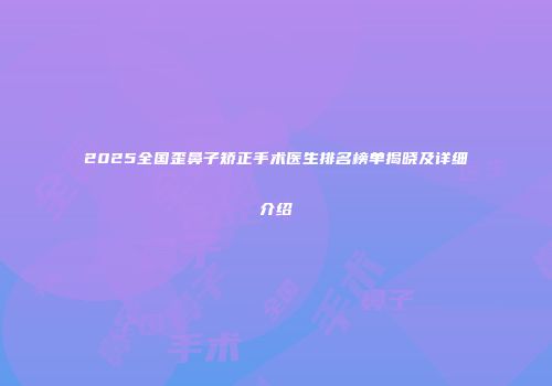 2025全国歪鼻子矫正手术医生排名榜单揭晓及详细介绍