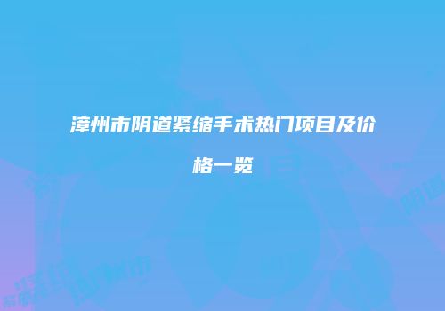 漳州市阴道紧缩手术热门项目及价格一览