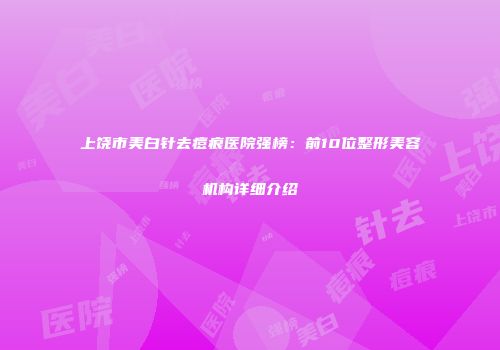 上饶市美白针去痘痕医院强榜：前10位整形美容机构详细介绍