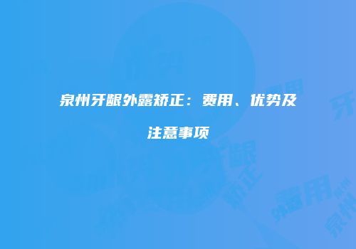 泉州牙龈外露矫正：费用、优势及注意事项