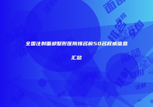 全国注射面部整形医院排名前50名权威信息汇总