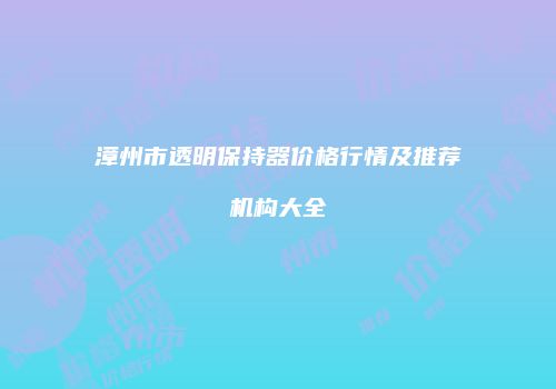 漳州市透明保持器价格行情及推荐机构大全