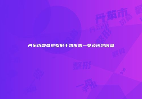 丹东市颧骨宽整形手术价格一览及医院信息