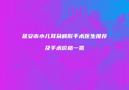 延安市小儿耳朵畸形手术医生推荐及手术价格一览