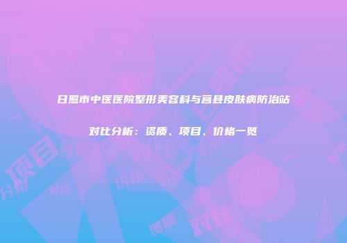 日照市中医医院整形美容科与莒县皮肤病防治站对比分析：资质、项目、价格一览