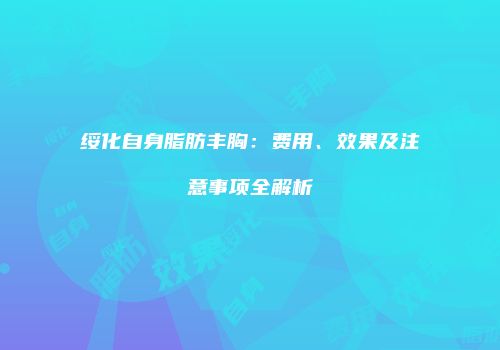 绥化自身脂肪丰胸：费用、效果及注意事项全解析