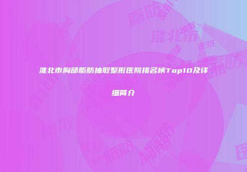 淮北市胸部脂肪抽取整形医院排名榜Top10及详细简介