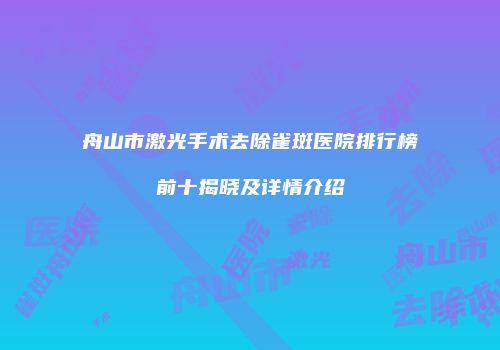 舟山市激光手术去除雀斑医院排行榜前十揭晓及详情介绍