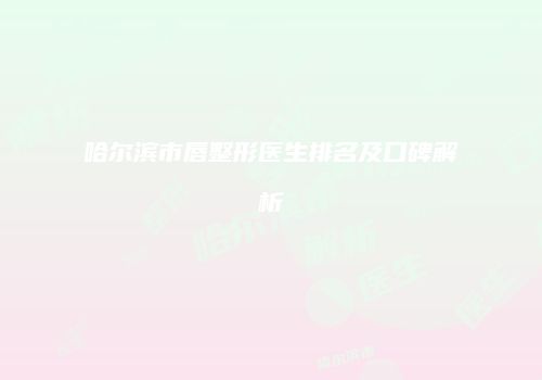哈尔滨市唇整形医生排名及口碑解析