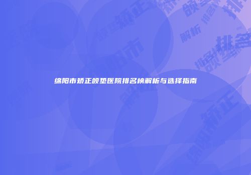 绵阳市矫正颌垫医院排名榜解析与选择指南
