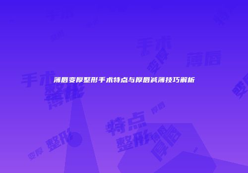 薄唇变厚整形手术特点与厚唇减薄技巧解析