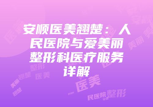 安顺医美翘楚：人民医院与爱美丽整形科医疗服务详解