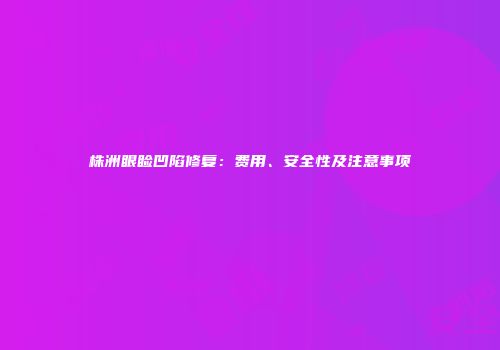 株洲眼睑凹陷修复：费用、安全性及注意事项