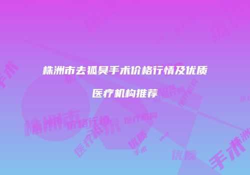 株洲市去狐臭手术价格行情及优质医疗机构推荐
